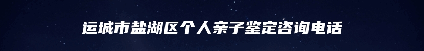 运城市盐湖区个人亲子鉴定咨询电话