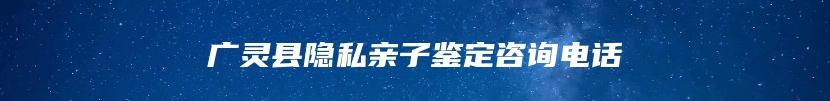 广灵县隐私亲子鉴定咨询电话