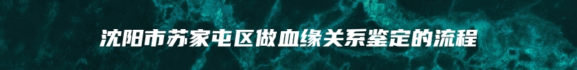 沈阳市苏家屯区做血缘关系鉴定的流程