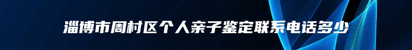 淄博市周村区个人亲子鉴定联系电话多少