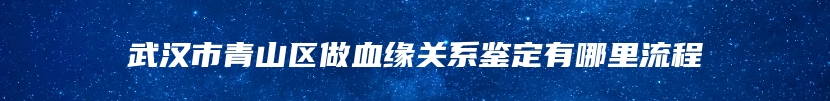 武汉市青山区做血缘关系鉴定有哪里流程