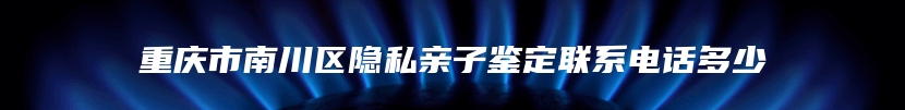 重庆市南川区隐私亲子鉴定联系电话多少