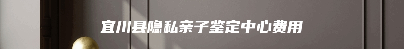 宜川县隐私亲子鉴定中心费用