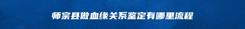 师宗县做血缘关系鉴定有哪里流程