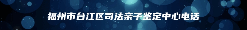 福州市台江区司法亲子鉴定中心电话