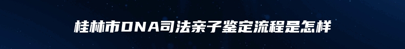 桂林市DNA司法亲子鉴定流程是怎样