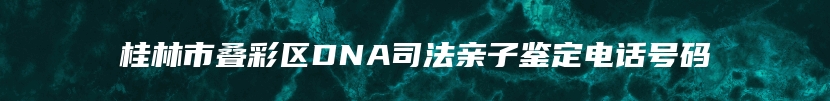 桂林市叠彩区DNA司法亲子鉴定电话号码