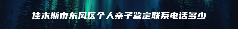 佳木斯市东风区个人亲子鉴定联系电话多少