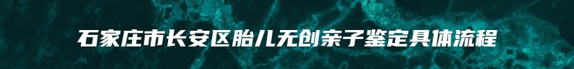 石家庄市长安区胎儿无创亲子鉴定具体流程