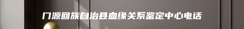 门源回族自治县血缘关系鉴定中心电话