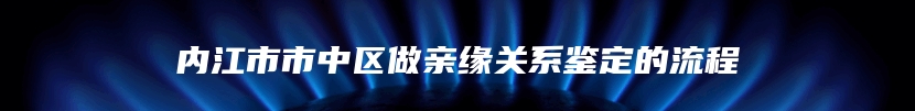 内江市市中区做亲缘关系鉴定的流程