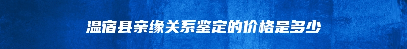 温宿县亲缘关系鉴定的价格是多少