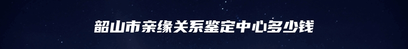 韶山市亲缘关系鉴定中心多少钱