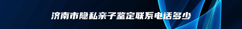 济南市隐私亲子鉴定联系电话多少