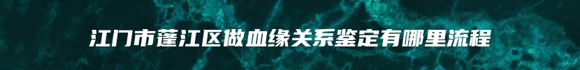 江门市蓬江区做血缘关系鉴定有哪里流程