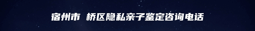 宿州市埇桥区隐私亲子鉴定咨询电话