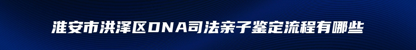 淮安市洪泽区DNA司法亲子鉴定流程有哪些