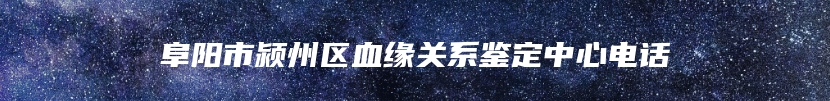 阜阳市颍州区血缘关系鉴定中心电话