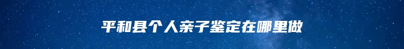 平和县个人亲子鉴定在哪里做