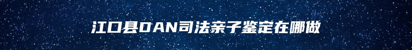 江口县DAN司法亲子鉴定在哪做