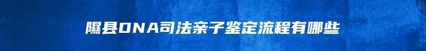 隰县DNA司法亲子鉴定流程有哪些