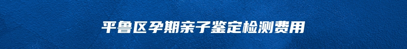平鲁区孕期亲子鉴定检测费用