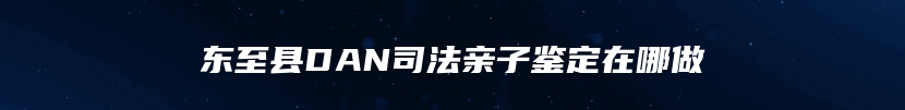 东至县DAN司法亲子鉴定在哪做