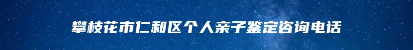 攀枝花市仁和区个人亲子鉴定咨询电话