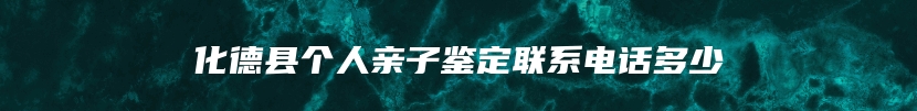 化德县个人亲子鉴定联系电话多少