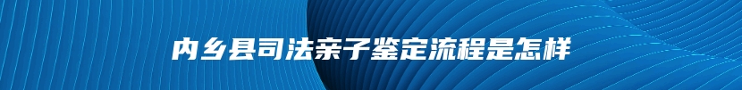 内乡县司法亲子鉴定流程是怎样