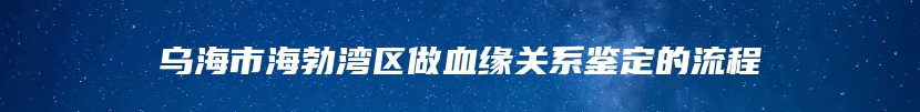 乌海市海勃湾区做血缘关系鉴定的流程