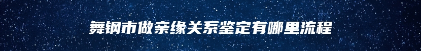 舞钢市做亲缘关系鉴定有哪里流程