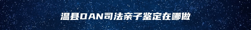 温县DAN司法亲子鉴定在哪做