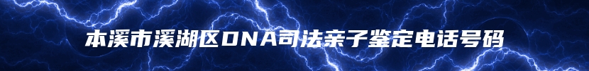 本溪市溪湖区DNA司法亲子鉴定电话号码