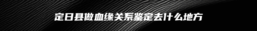 定日县做血缘关系鉴定去什么地方