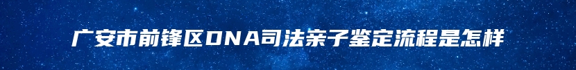 广安市前锋区DNA司法亲子鉴定流程是怎样