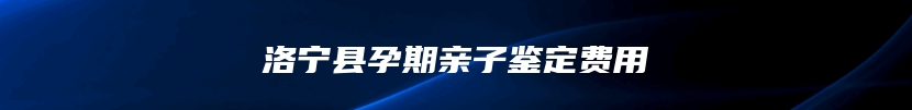 洛宁县孕期亲子鉴定费用