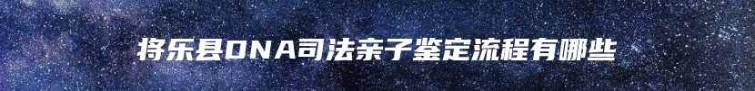 将乐县DNA司法亲子鉴定流程有哪些