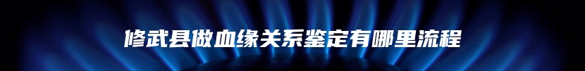修武县做血缘关系鉴定有哪里流程