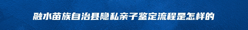 融水苗族自治县隐私亲子鉴定流程是怎样的