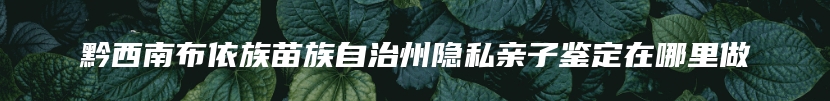 黔西南布依族苗族自治州隐私亲子鉴定在哪里做
