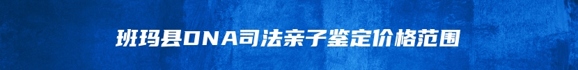 班玛县DNA司法亲子鉴定价格范围