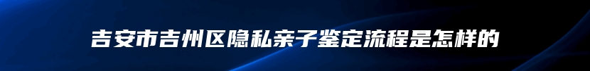 吉安市吉州区隐私亲子鉴定流程是怎样的