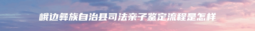 峨边彝族自治县司法亲子鉴定流程是怎样