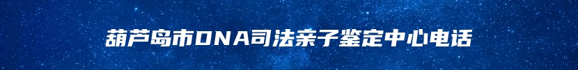 葫芦岛市DNA司法亲子鉴定中心电话