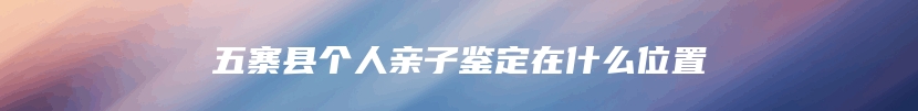五寨县个人亲子鉴定在什么位置