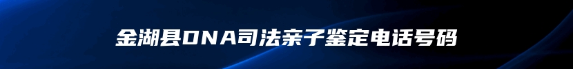 金湖县DNA司法亲子鉴定电话号码