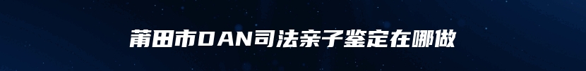 莆田市DAN司法亲子鉴定在哪做