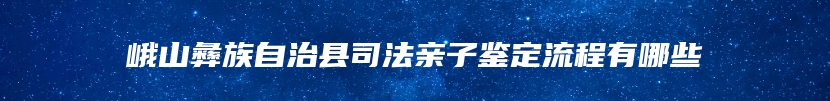 峨山彝族自治县司法亲子鉴定流程有哪些