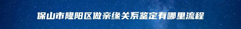 保山市隆阳区做亲缘关系鉴定有哪里流程